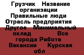 Грузчик › Название организации ­ Правильные люди › Отрасль предприятия ­ Другое › Минимальный оклад ­ 25 000 - Все города Работа » Вакансии   . Курская обл.